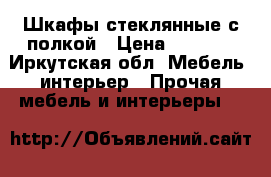 Шкафы стеклянные с полкой › Цена ­ 2 000 - Иркутская обл. Мебель, интерьер » Прочая мебель и интерьеры   